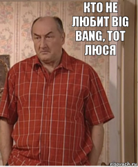 Кто не любит BIG BANG, тот Люся