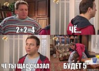 2+2=4 чё... чё ты щас сказал будет 5