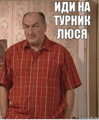 ИДИ НА ТУРНИК ЛЮСЯ