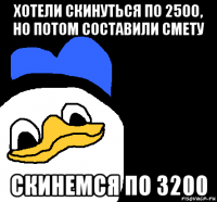 хотели скинуться по 2500, но потом составили смету скинемся по 3200