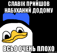 славік прийшов набуханий додому всьо очень плохо