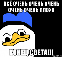 всё очень очень очень очень очень плохо конец света!!!