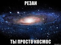 резан ты просто космос