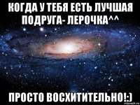 когда у тебя есть лучшая подруга- лерочка^^ просто восхитительно!:)