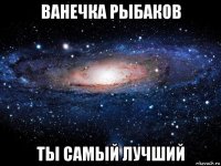 ванечка рыбаков ты самый лучший