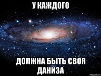 у каждого должна быть своя даниза