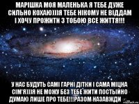 марішка моя маленька я тебе дуже сильно кохаю)))я тебе нікому не віддам і хочу прожити з тобою все життя!!! у нас будуть самі гарні дітки і сама міцна сім'я)))я не можу без тебе жити постыйно думаю лише про тебе!!!разом назавжди ∞...