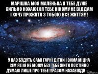 марішка моя маленька я тебе дуже сильно кохаю)))я тебе нікому не віддам і хочу прожити з тобою все життя!!! у нас будуть самі гарні дітки і сама міцна сім'я)))я не можу без тебе жити постійно думаю лише про тебе!!!разом назавжди ∞...