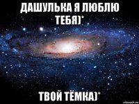 дашулька я люблю тебя)* твой тёмка)*