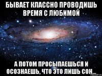 бывает классно проводишь время с любимой а потом просыпаешься и осознаешь, что это лишь сон...