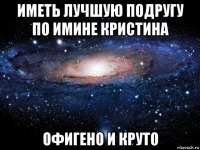 иметь лучшую подругу по имине кристина офигено и круто