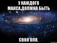 у каждого макса,должна быть своя оля.