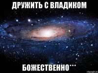 дружить с владиком божественно***