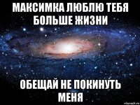 максимка люблю тебя больше жизни обещай не покинуть меня