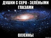 душки с серо - зелёными глазами охуенны