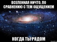 вселенная ничто, по сравнению с тем ощущением когда ты рядом