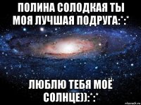 полина солодкая ты моя лучшая подруга:*:* люблю тебя моё солнце)):*:*