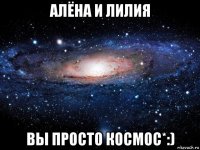 алёна и лилия вы просто космос*:)