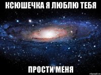 ксюшечка я люблю тебя прости меня