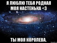 я люблю тебя родная моя настенька <3 ты моя королева.