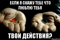 если я скажу тебе что люблю тебя твои действия?