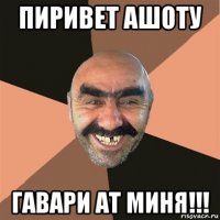 пиривет ашоту гавари ат миня!!!