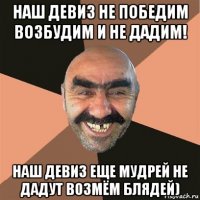 наш девиз не победим возбудим и не дадим! наш девиз еще мудрей не дадут возмём блядей)