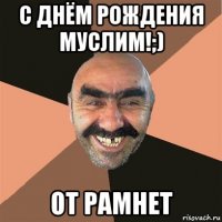 с днём рождения муслим!;) от рамнет