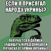 если я присягал народу укрины? получается я должен защищать народ донецка и луганска от армии украины?