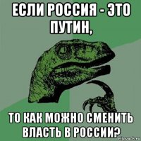 если россия - это путин, то как можно сменить власть в россии?