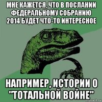 мне кажется, что в послании федеральному собранию 2014 будет что-то интересное например, истории о "тотальной войне"