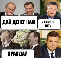 дай денег нам у самого нету правда?