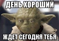 день хороший ждет сегодня тебя