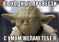 выходные провести с умом желаю тебе я