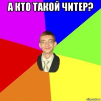 а кто такой читер? 