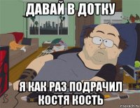 давай в дотку я как раз подрачил костя кость