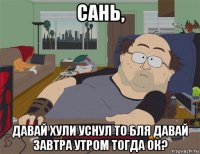 сань, давай хули уснул то бля давай завтра утром тогда ок?