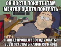 ой костя пока ты там мечтал в доту поиграть я уже её прошел ! все иду спать , все я гоу спать камон со мной)