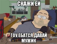 скажи ей гоу ебатся давай мужик