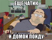 еще чатик и домой пойду