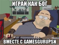 играй как бог вместе с gamesgurupsn