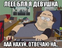 леее бля я девушка ааа нахуй, отвечаю на..