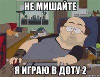 не мишайте я играю в доту 2