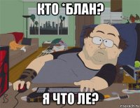 кто *блан? я что ле?