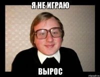 я не играю вырос