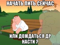 начать пить сейчас или дождаться др насти ?