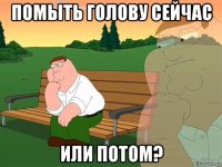 помыть голову сейчас или потом?