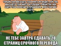 танцуй так, как будто тебя никто не видит. пой так, как будто тебя никто не слышит. люби так, как будто тебя никогда не предавали. живи так, как будто... не тебе завтра сдавать 20 страниц срочного перевода