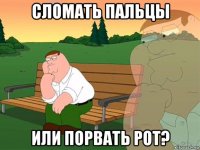 сломать пальцы или порвать рот?