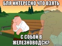 бля интересно что взять с собой в железноводск?